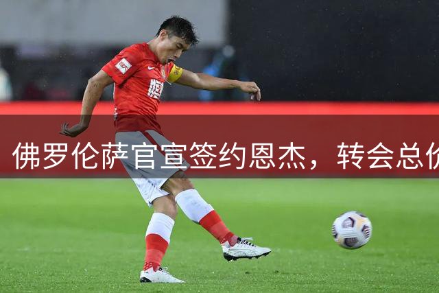 佛罗伦萨官宣签约恩杰，转会总价可达2000万欧元