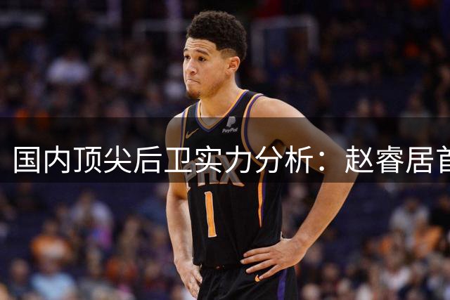 国内顶尖后卫实力分析：赵睿居首，林葳崛起，郭艾伦状态下滑