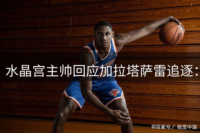 水晶宫主帅回应加拉塔萨雷追逐：萨尔留队，报价已拒