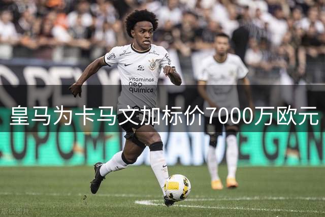 皇马为卡马文加标价7000万欧元 暂时无匹配报价