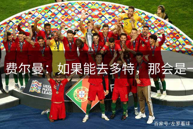 费尔曼：如果能去多特，那会是一个很棒的选择